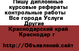 Пишу дипломные курсовые рефераты контрольные работы  - Все города Услуги » Другие   . Краснодарский край,Краснодар г.